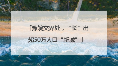 豫皖交界处，“长”出超50万人口“新城”